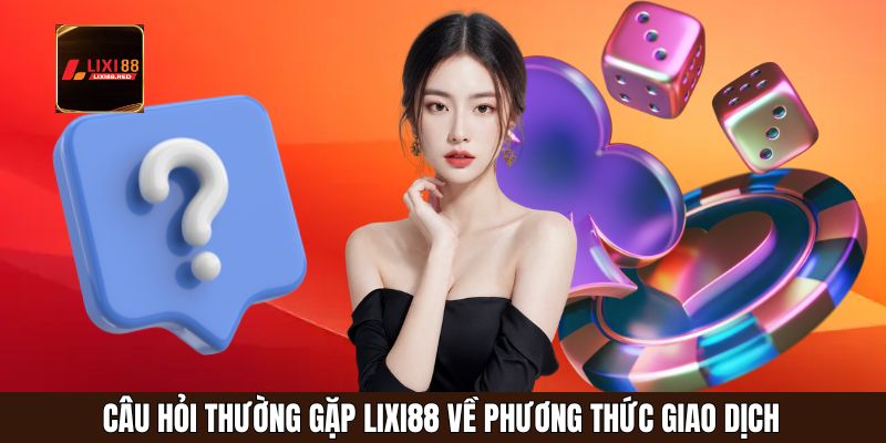 Câu hỏi thường gặp Lixi88 về phương thức giao dịch